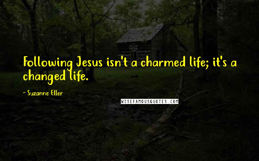 Suzanne Eller Quotes: Following Jesus isn't a charmed life; it's a changed life.