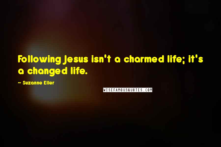 Suzanne Eller Quotes: Following Jesus isn't a charmed life; it's a changed life.