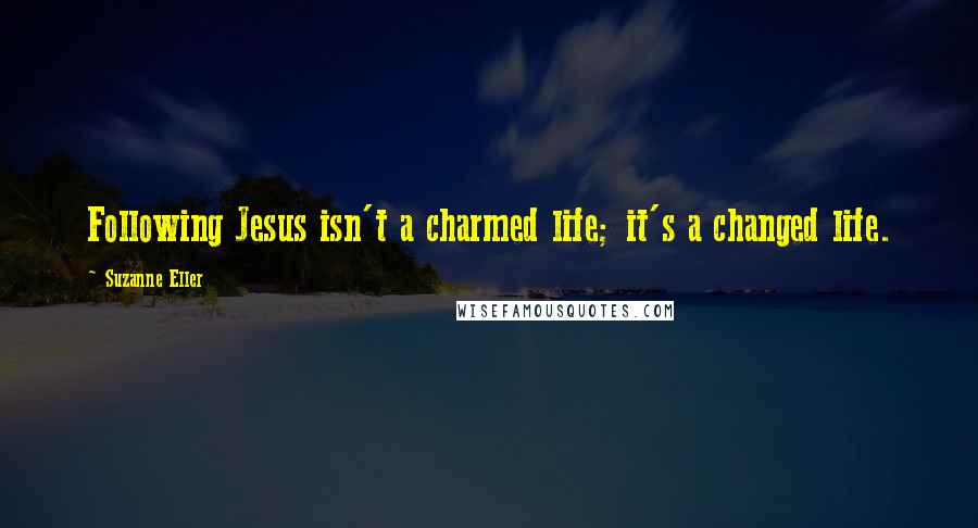 Suzanne Eller Quotes: Following Jesus isn't a charmed life; it's a changed life.