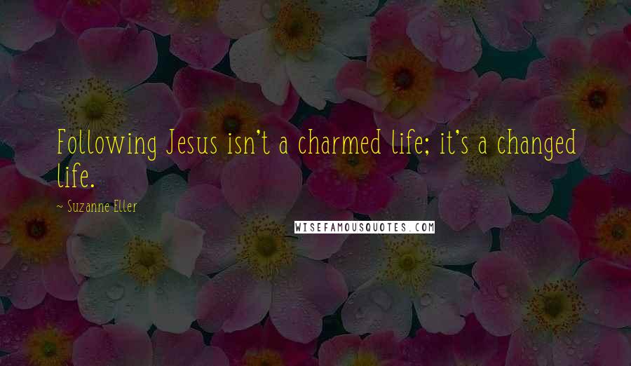 Suzanne Eller Quotes: Following Jesus isn't a charmed life; it's a changed life.