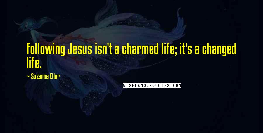 Suzanne Eller Quotes: Following Jesus isn't a charmed life; it's a changed life.