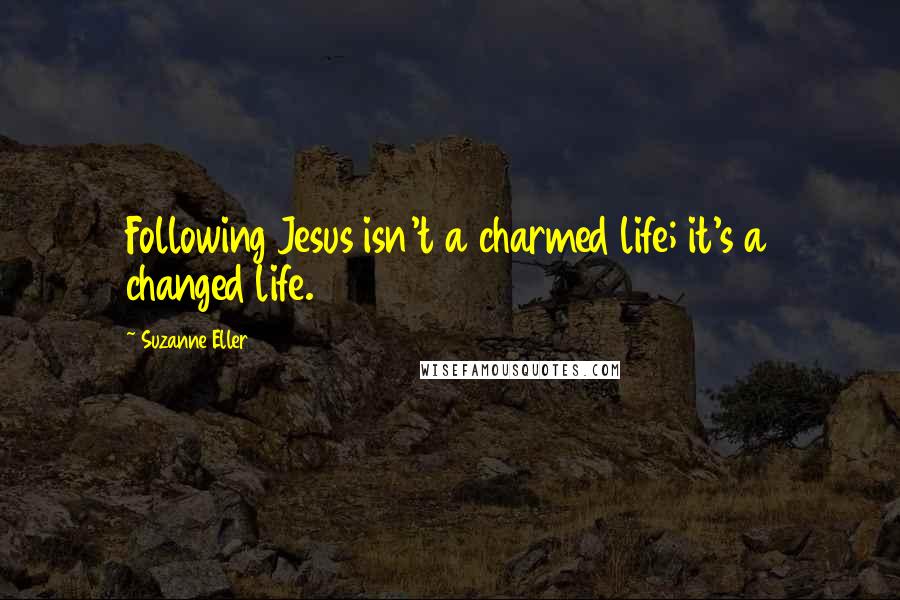 Suzanne Eller Quotes: Following Jesus isn't a charmed life; it's a changed life.