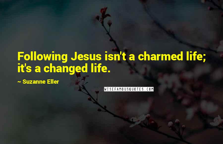 Suzanne Eller Quotes: Following Jesus isn't a charmed life; it's a changed life.