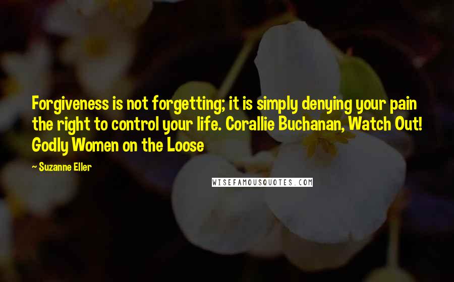 Suzanne Eller Quotes: Forgiveness is not forgetting; it is simply denying your pain the right to control your life. Corallie Buchanan, Watch Out! Godly Women on the Loose