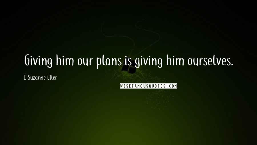 Suzanne Eller Quotes: Giving him our plans is giving him ourselves.