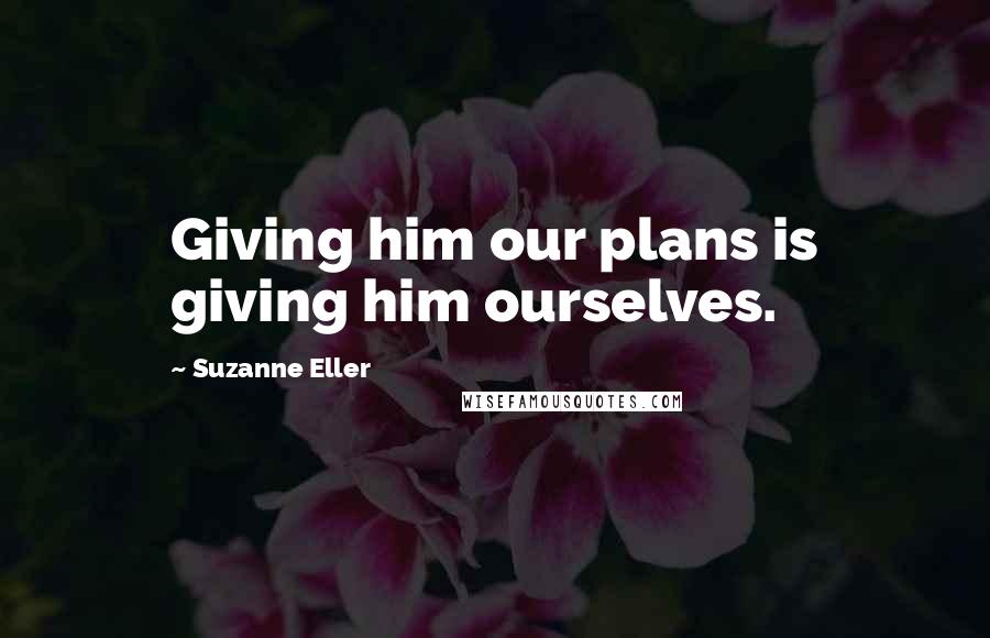 Suzanne Eller Quotes: Giving him our plans is giving him ourselves.