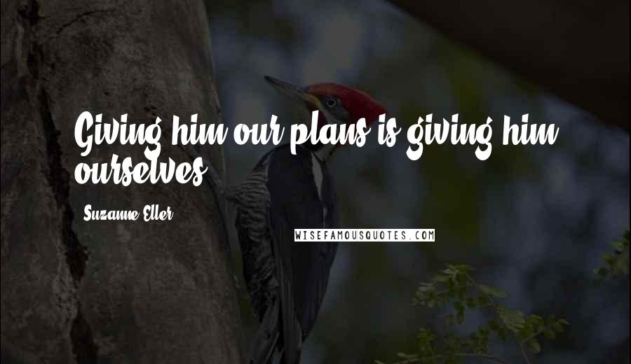 Suzanne Eller Quotes: Giving him our plans is giving him ourselves.