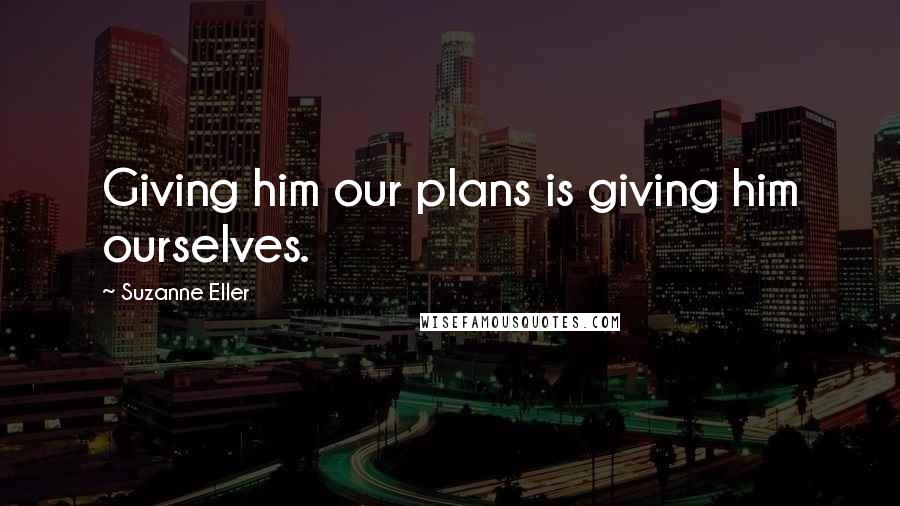 Suzanne Eller Quotes: Giving him our plans is giving him ourselves.