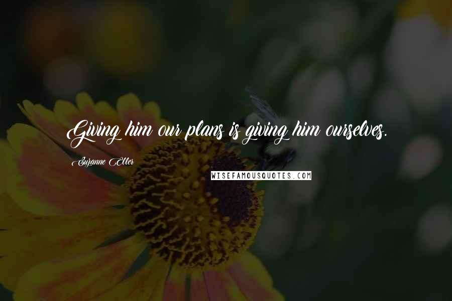 Suzanne Eller Quotes: Giving him our plans is giving him ourselves.
