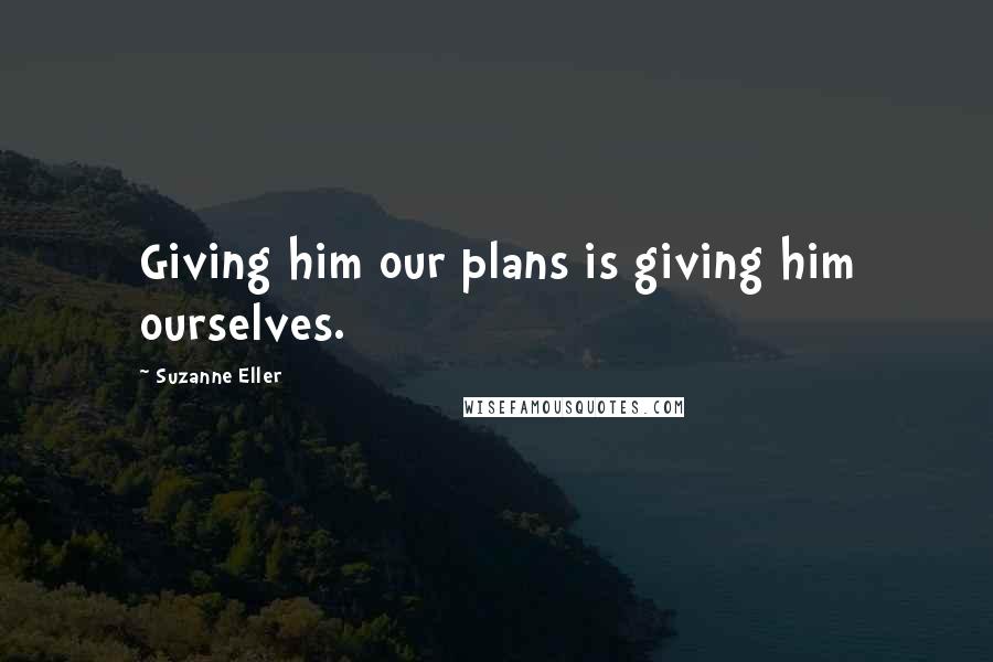 Suzanne Eller Quotes: Giving him our plans is giving him ourselves.