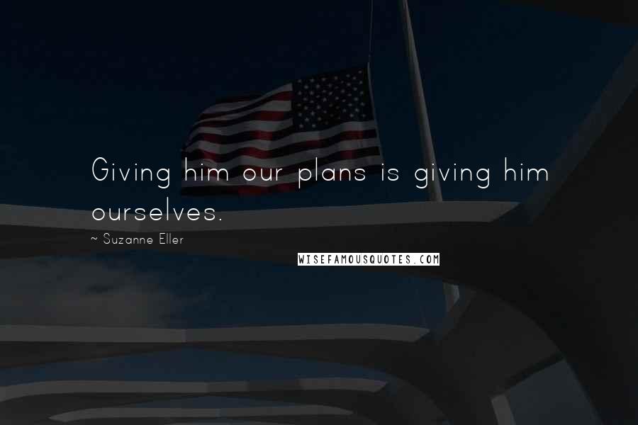 Suzanne Eller Quotes: Giving him our plans is giving him ourselves.