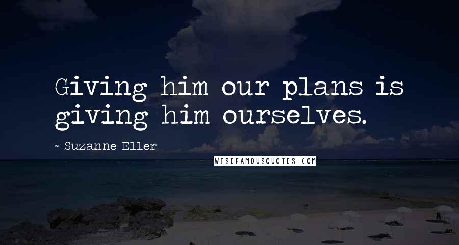 Suzanne Eller Quotes: Giving him our plans is giving him ourselves.