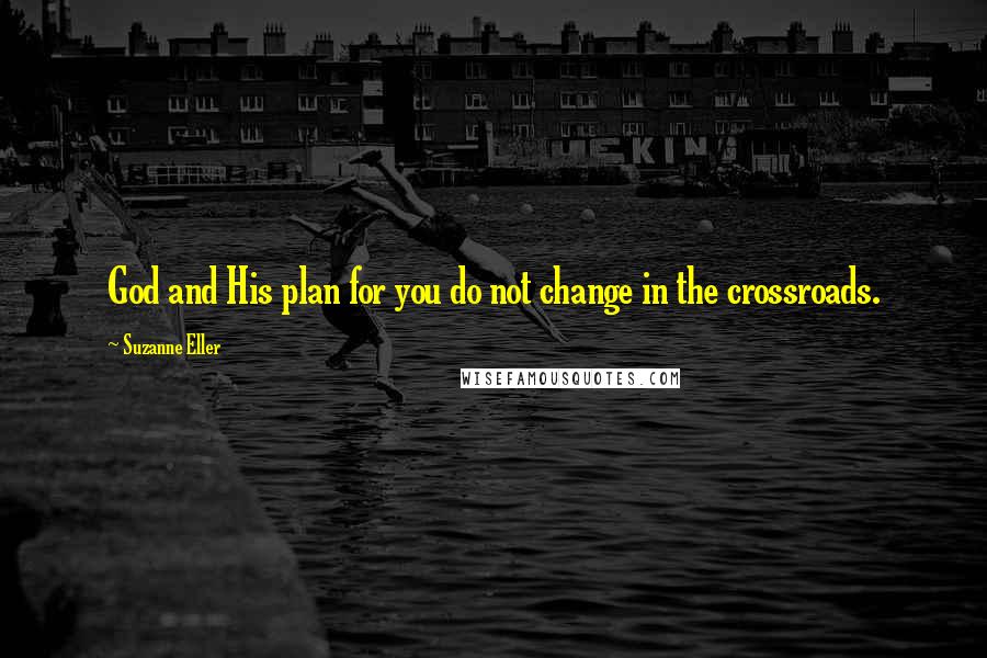 Suzanne Eller Quotes: God and His plan for you do not change in the crossroads.