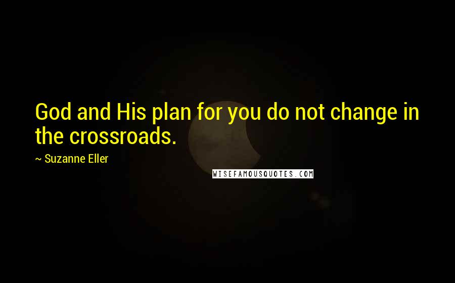 Suzanne Eller Quotes: God and His plan for you do not change in the crossroads.