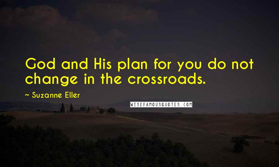 Suzanne Eller Quotes: God and His plan for you do not change in the crossroads.