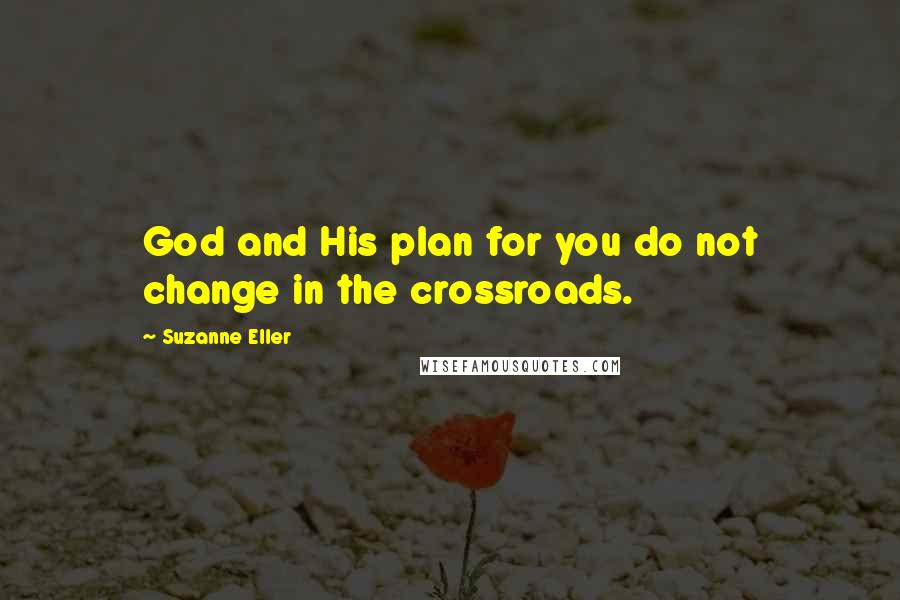 Suzanne Eller Quotes: God and His plan for you do not change in the crossroads.
