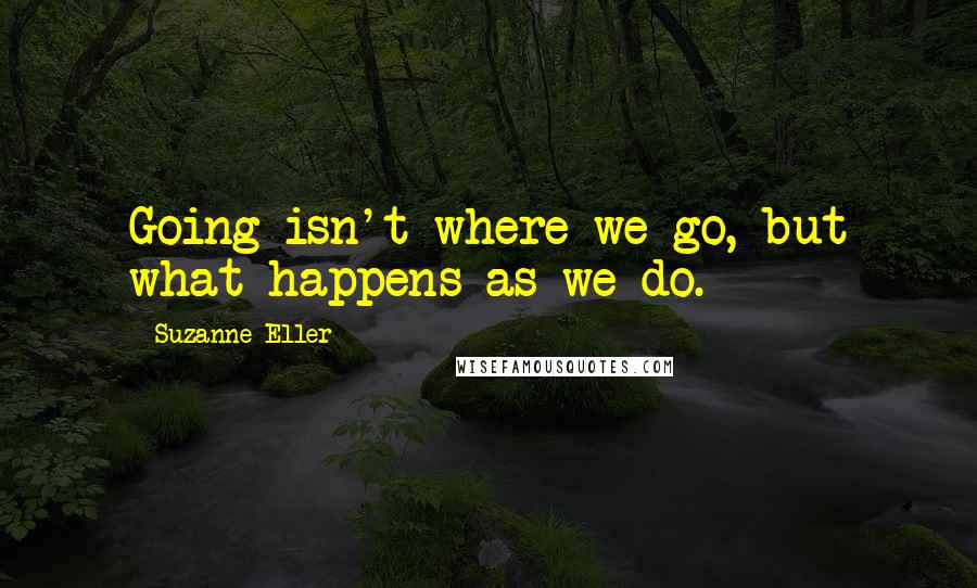 Suzanne Eller Quotes: Going isn't where we go, but what happens as we do.