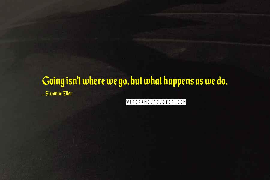 Suzanne Eller Quotes: Going isn't where we go, but what happens as we do.