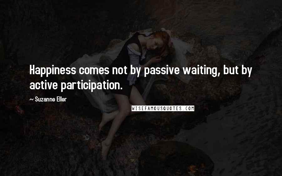 Suzanne Eller Quotes: Happiness comes not by passive waiting, but by active participation.