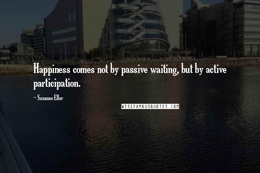 Suzanne Eller Quotes: Happiness comes not by passive waiting, but by active participation.