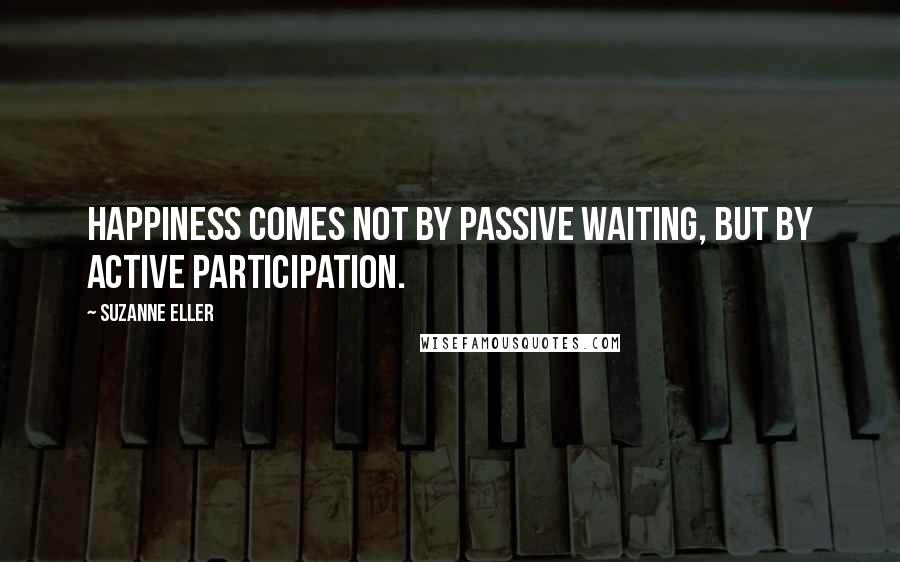 Suzanne Eller Quotes: Happiness comes not by passive waiting, but by active participation.