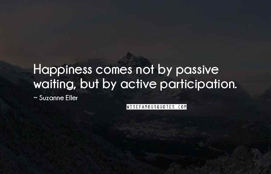 Suzanne Eller Quotes: Happiness comes not by passive waiting, but by active participation.