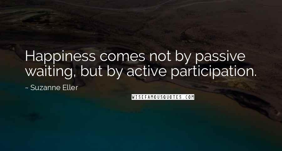 Suzanne Eller Quotes: Happiness comes not by passive waiting, but by active participation.