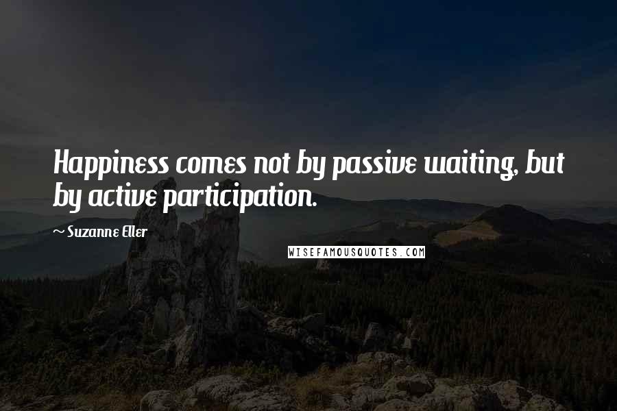 Suzanne Eller Quotes: Happiness comes not by passive waiting, but by active participation.