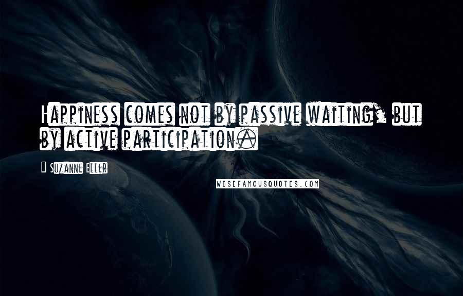 Suzanne Eller Quotes: Happiness comes not by passive waiting, but by active participation.