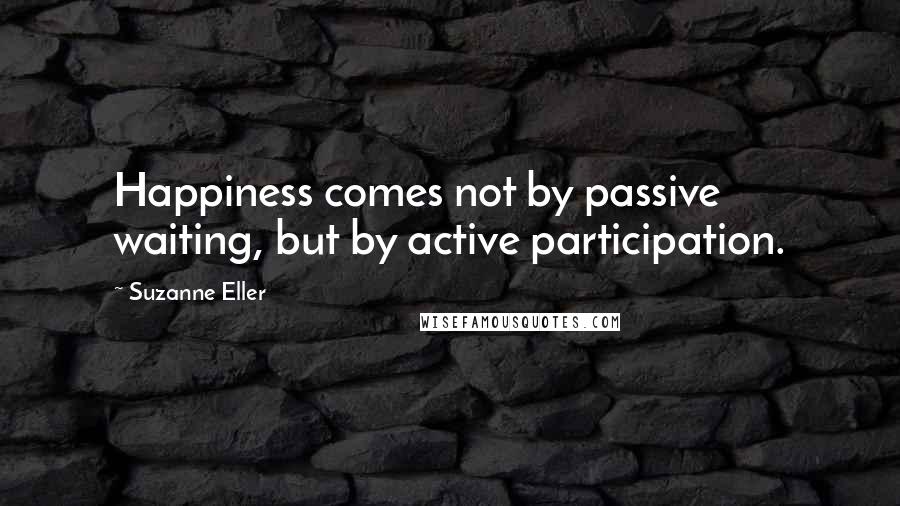 Suzanne Eller Quotes: Happiness comes not by passive waiting, but by active participation.