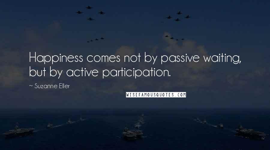 Suzanne Eller Quotes: Happiness comes not by passive waiting, but by active participation.