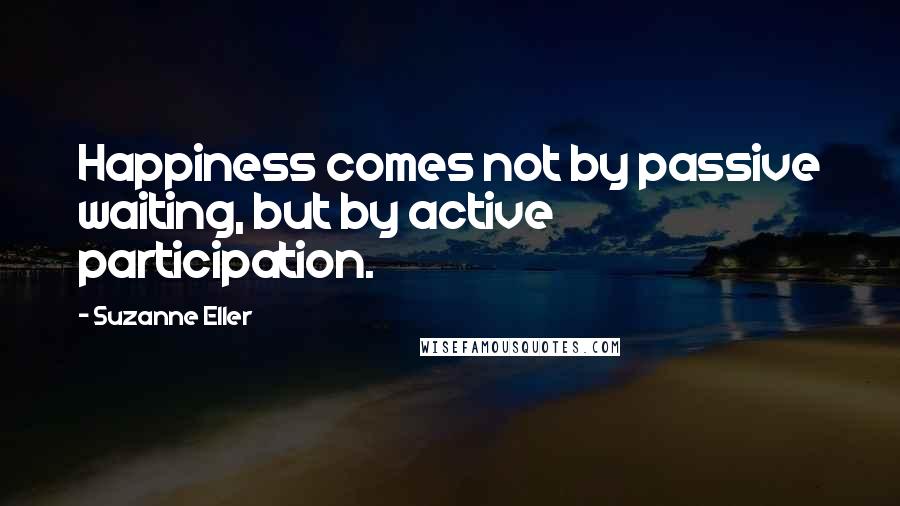 Suzanne Eller Quotes: Happiness comes not by passive waiting, but by active participation.