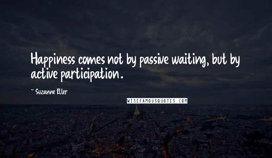 Suzanne Eller Quotes: Happiness comes not by passive waiting, but by active participation.