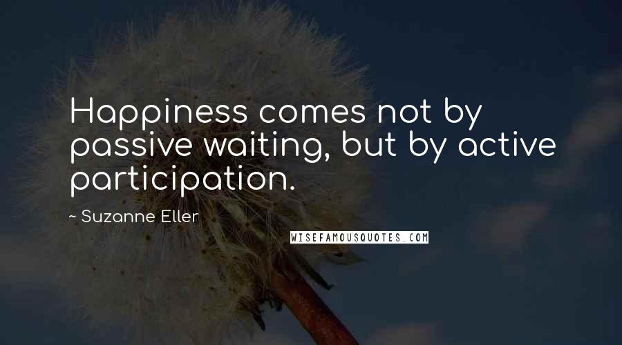 Suzanne Eller Quotes: Happiness comes not by passive waiting, but by active participation.