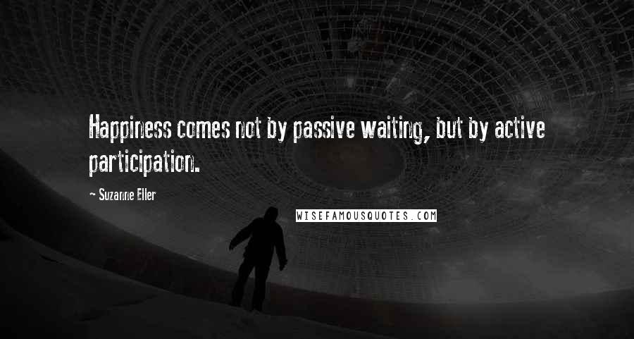 Suzanne Eller Quotes: Happiness comes not by passive waiting, but by active participation.