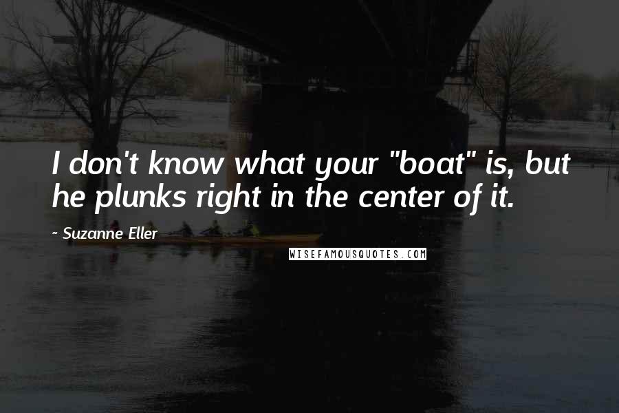 Suzanne Eller Quotes: I don't know what your "boat" is, but he plunks right in the center of it.