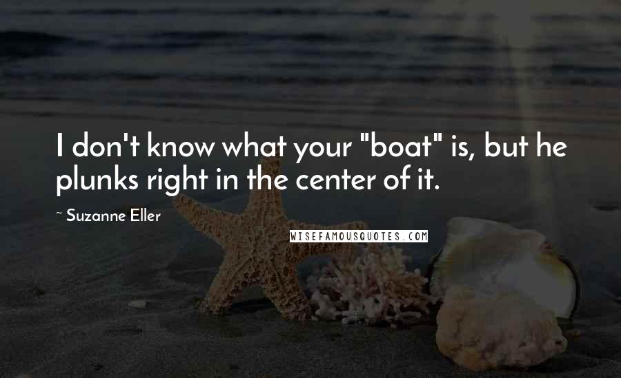 Suzanne Eller Quotes: I don't know what your "boat" is, but he plunks right in the center of it.