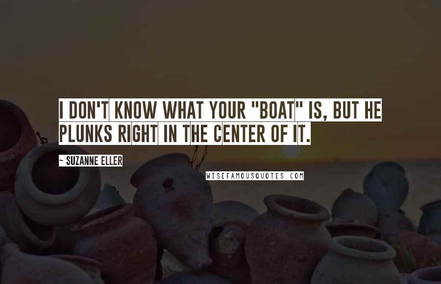 Suzanne Eller Quotes: I don't know what your "boat" is, but he plunks right in the center of it.