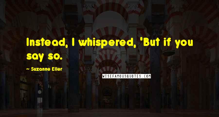 Suzanne Eller Quotes: Instead, I whispered, 'But if you say so.
