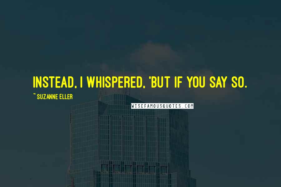 Suzanne Eller Quotes: Instead, I whispered, 'But if you say so.