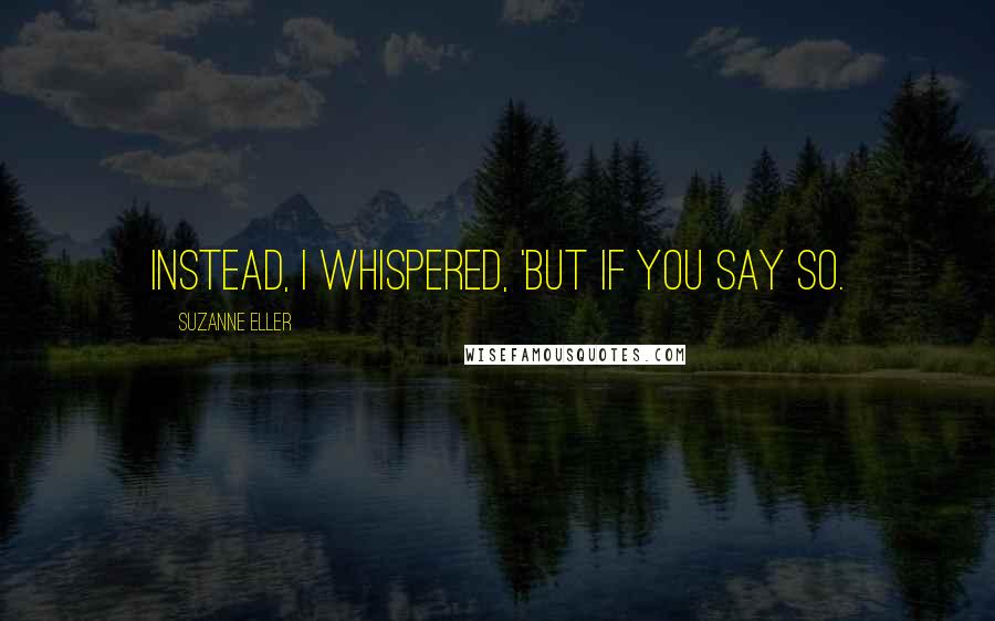 Suzanne Eller Quotes: Instead, I whispered, 'But if you say so.
