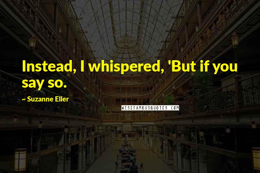 Suzanne Eller Quotes: Instead, I whispered, 'But if you say so.