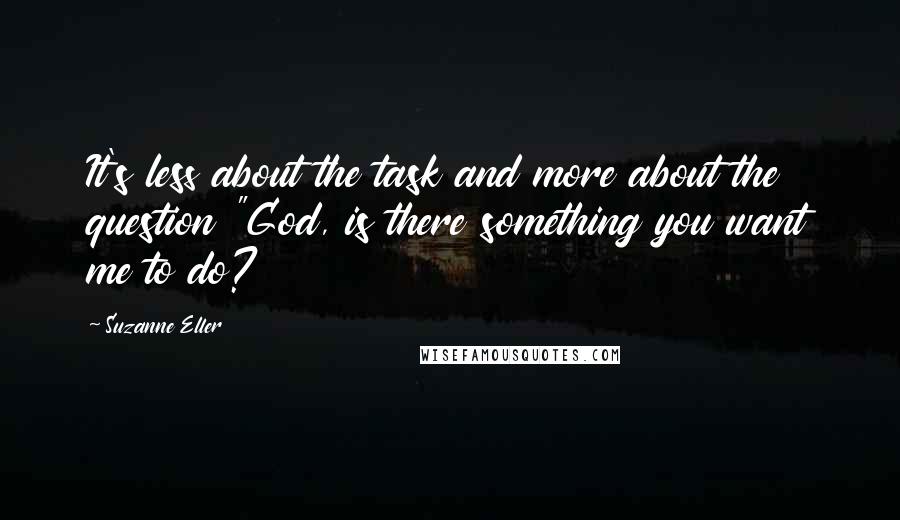 Suzanne Eller Quotes: It's less about the task and more about the question "God, is there something you want me to do?