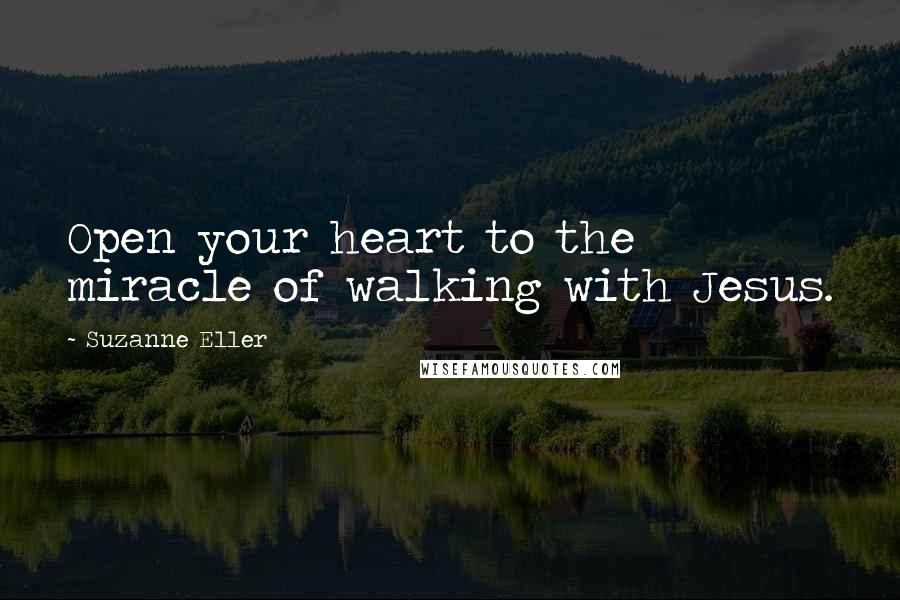 Suzanne Eller Quotes: Open your heart to the miracle of walking with Jesus.