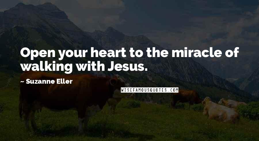 Suzanne Eller Quotes: Open your heart to the miracle of walking with Jesus.