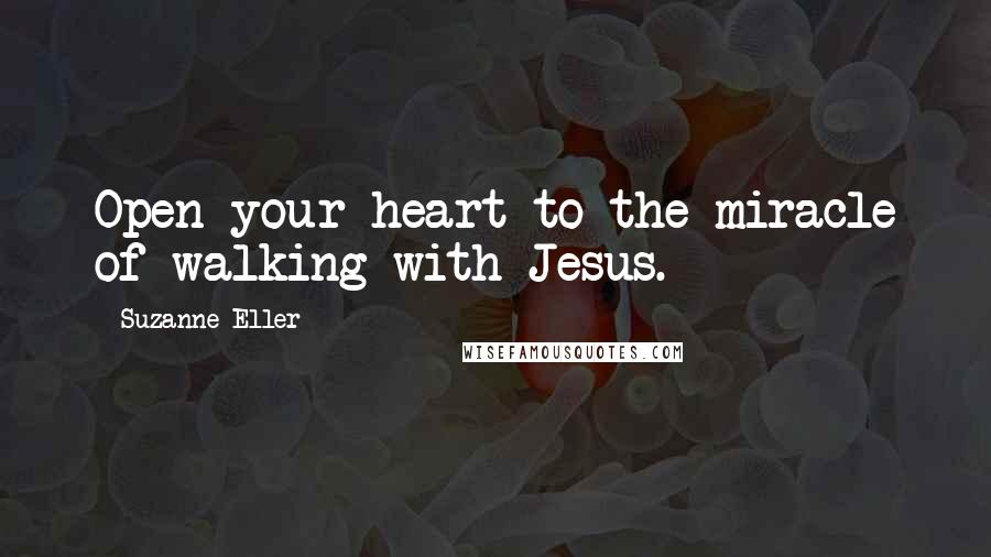 Suzanne Eller Quotes: Open your heart to the miracle of walking with Jesus.