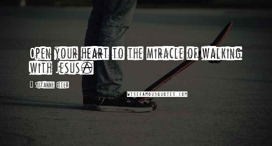 Suzanne Eller Quotes: Open your heart to the miracle of walking with Jesus.