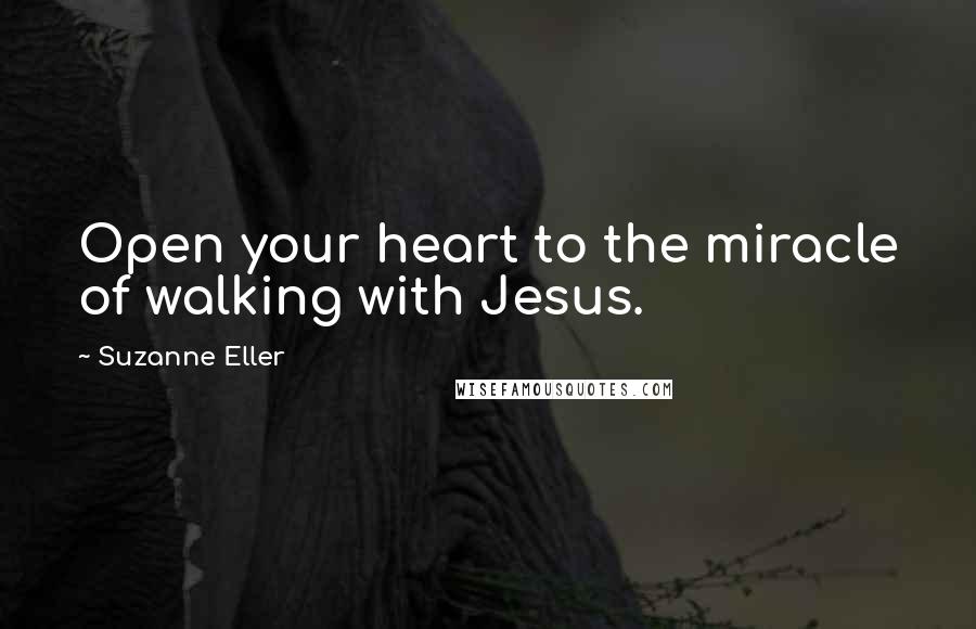 Suzanne Eller Quotes: Open your heart to the miracle of walking with Jesus.