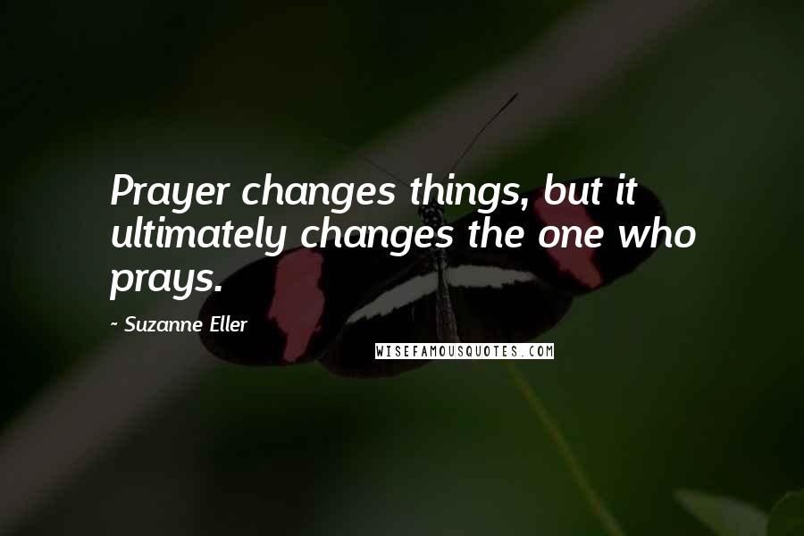 Suzanne Eller Quotes: Prayer changes things, but it ultimately changes the one who prays.