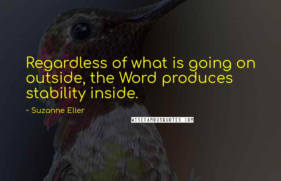 Suzanne Eller Quotes: Regardless of what is going on outside, the Word produces stability inside.